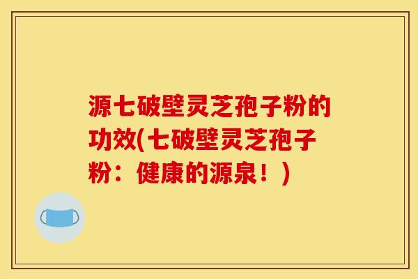 源七破壁灵芝孢子粉的功效(七破壁灵芝孢子粉：健康的源泉！)