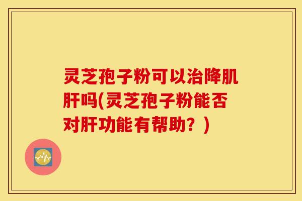 灵芝孢子粉可以治降肌肝吗(灵芝孢子粉能否对肝功能有帮助？)