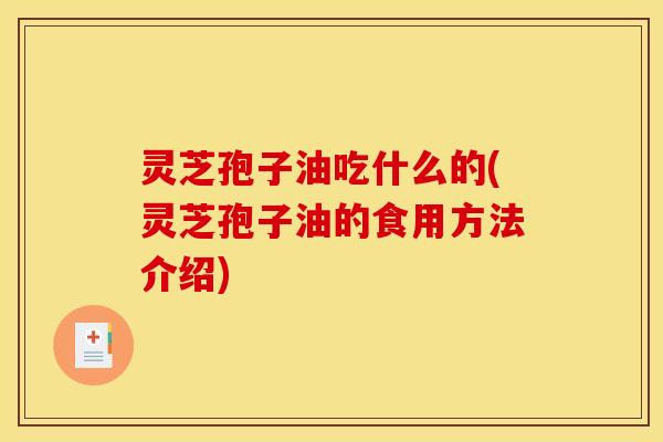 灵芝孢子油吃什么的(灵芝孢子油的食用方法介绍)