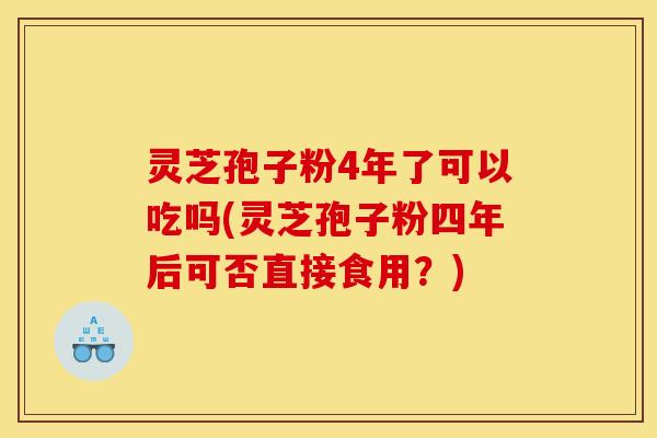 灵芝孢子粉4年了可以吃吗(灵芝孢子粉四年后可否直接食用？)