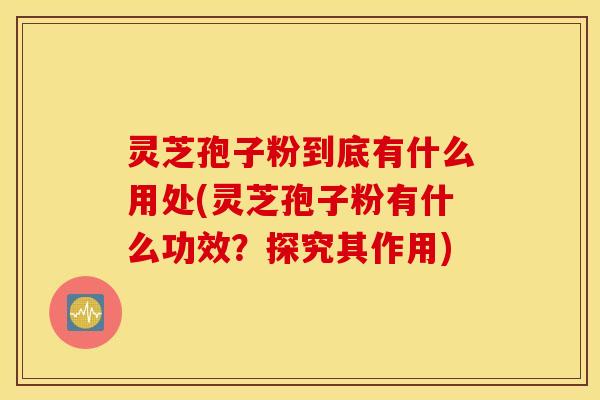 灵芝孢子粉到底有什么用处(灵芝孢子粉有什么功效？探究其作用)