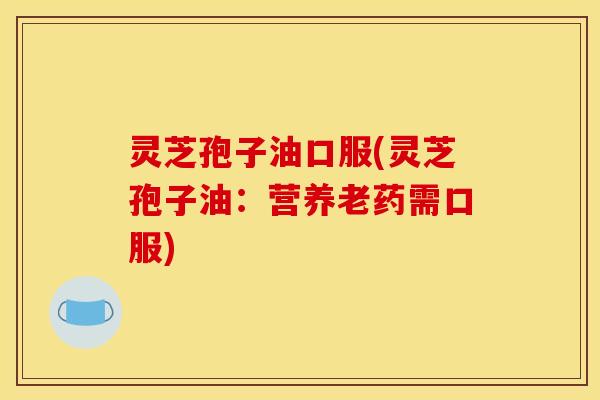 灵芝孢子油口服(灵芝孢子油：营养老药需口服)