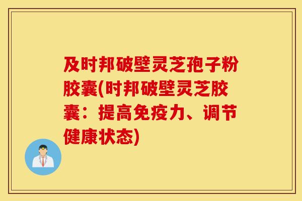 及时邦破壁灵芝孢子粉胶囊(时邦破壁灵芝胶囊：提高免疫力、调节健康状态)