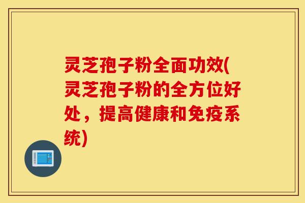 灵芝孢子粉全面功效(灵芝孢子粉的全方位好处，提高健康和免疫系统)