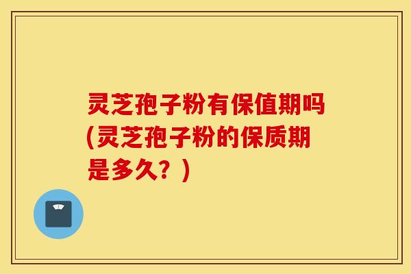 灵芝孢子粉有保值期吗(灵芝孢子粉的保质期是多久？)