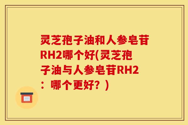 灵芝孢子油和人参皂苷RH2哪个好(灵芝孢子油与人参皂苷RH2：哪个更好？)
