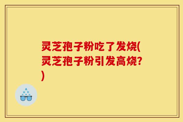 灵芝孢子粉吃了发烧(灵芝孢子粉引发高烧？)