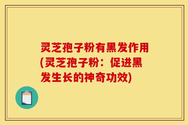 灵芝孢子粉有黑发作用(灵芝孢子粉：促进黑发生长的神奇功效)