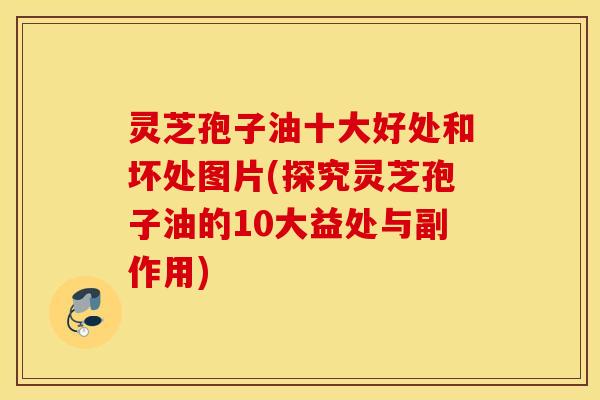 灵芝孢子油十大好处和坏处图片(探究灵芝孢子油的10大益处与副作用)
