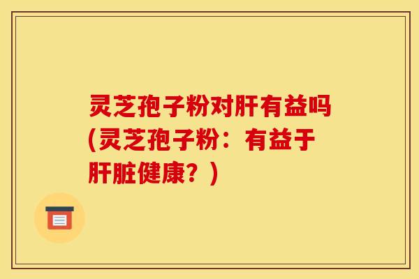 灵芝孢子粉对肝有益吗(灵芝孢子粉：有益于肝脏健康？)