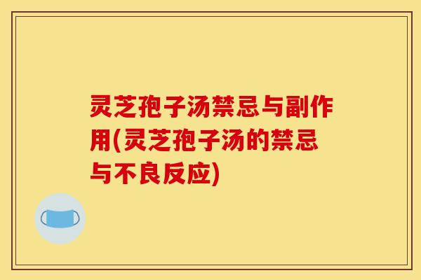 灵芝孢子汤禁忌与副作用(灵芝孢子汤的禁忌与不良反应)