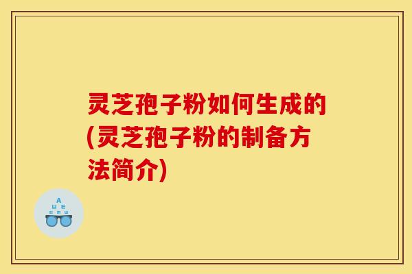 灵芝孢子粉如何生成的(灵芝孢子粉的制备方法简介)