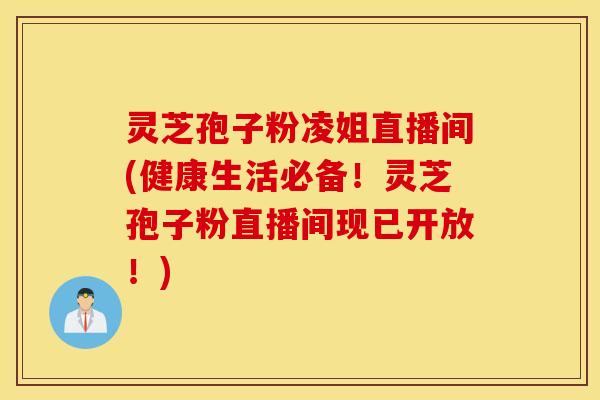 灵芝孢子粉凌姐直播间(健康生活必备！灵芝孢子粉直播间现已开放！)