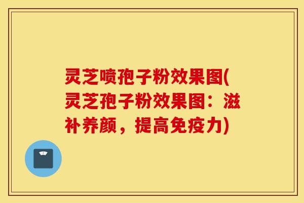 灵芝喷孢子粉效果图(灵芝孢子粉效果图：滋补养颜，提高免疫力)