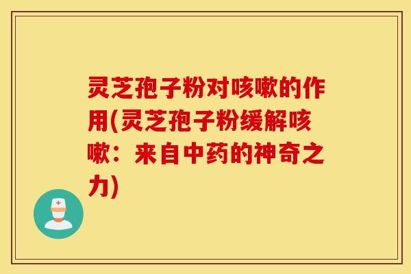 灵芝孢子粉对咳嗽的作用(灵芝孢子粉缓解咳嗽：来自中药的神奇之力)