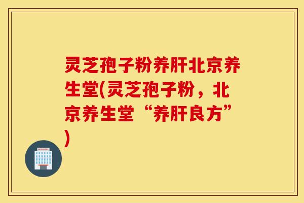 灵芝孢子粉养肝北京养生堂(灵芝孢子粉，北京养生堂“养肝良方”)