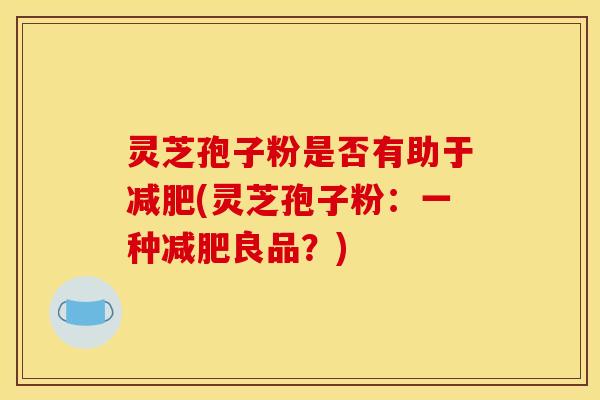 灵芝孢子粉是否有助于减肥(灵芝孢子粉：一种减肥良品？)
