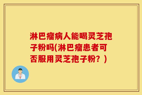淋巴瘤病人能喝灵芝孢子粉吗(淋巴瘤患者可否服用灵芝孢子粉？)