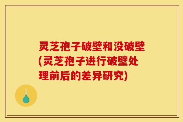 灵芝孢子破壁和没破壁(灵芝孢子进行破壁处理前后的差异研究)