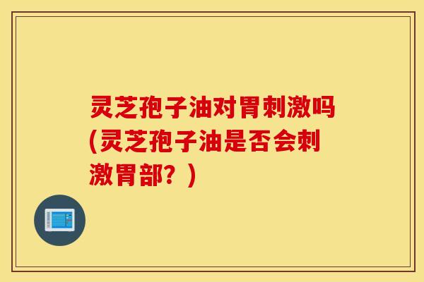 灵芝孢子油对胃刺激吗(灵芝孢子油是否会刺激胃部？)