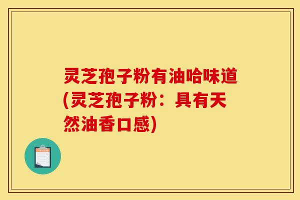 灵芝孢子粉有油哈味道(灵芝孢子粉：具有天然油香口感)