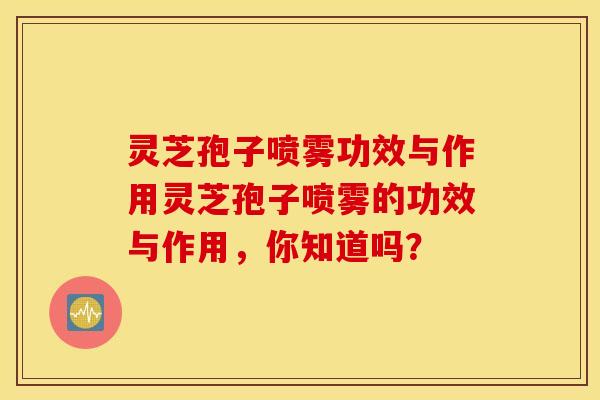 灵芝孢子喷雾功效与作用灵芝孢子喷雾的功效与作用，你知道吗？