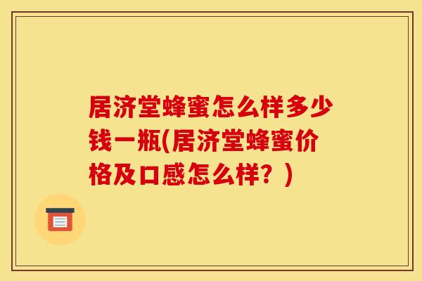 居济堂蜂蜜怎么样多少钱一瓶(居济堂蜂蜜价格及口感怎么样？)