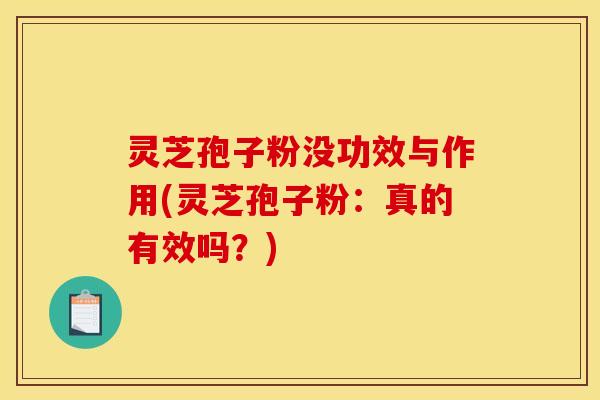 灵芝孢子粉没功效与作用(灵芝孢子粉：真的有效吗？)