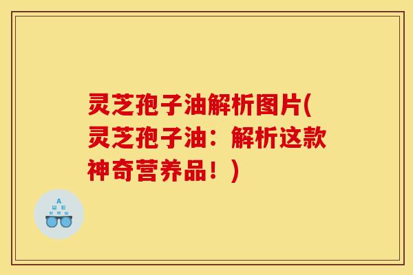 灵芝孢子油解析图片(灵芝孢子油：解析这款神奇营养品！)
