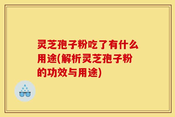 灵芝孢子粉吃了有什么用途(解析灵芝孢子粉的功效与用途)