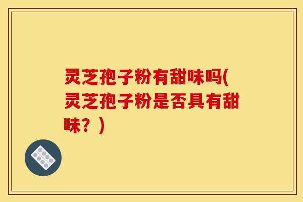 灵芝孢子粉有甜味吗(灵芝孢子粉是否具有甜味？)