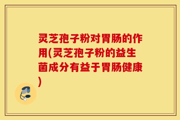 灵芝孢子粉对胃肠的作用(灵芝孢子粉的益生菌成分有益于胃肠健康)