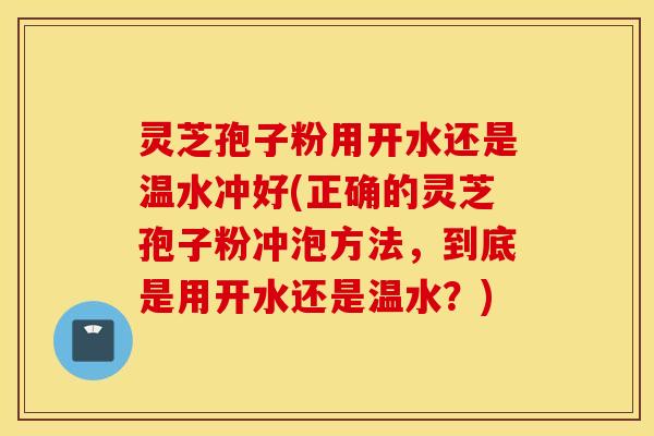 灵芝孢子粉用开水还是温水冲好(正确的灵芝孢子粉冲泡方法，到底是用开水还是温水？)
