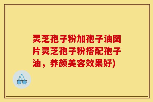 灵芝孢子粉加孢子油图片灵芝孢子粉搭配孢子油，养颜美容效果好)