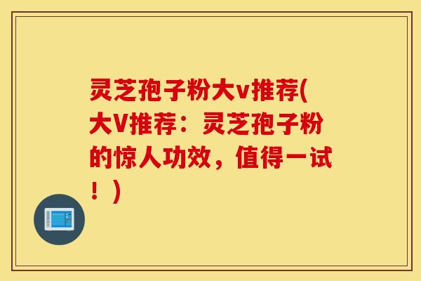 灵芝孢子粉大v推荐(大V推荐：灵芝孢子粉的惊人功效，值得一试！)