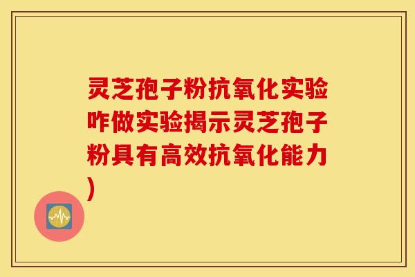 灵芝孢子粉抗氧化实验咋做实验揭示灵芝孢子粉具有高效抗氧化能力)