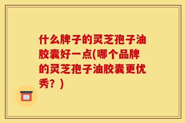什么牌子的灵芝孢子油胶囊好一点(哪个品牌的灵芝孢子油胶囊更优秀？)