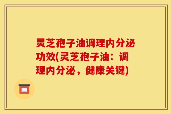 灵芝孢子油调理内分泌功效(灵芝孢子油：调理内分泌，健康关键)