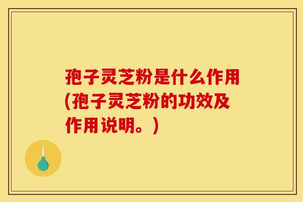 孢子灵芝粉是什么作用(孢子灵芝粉的功效及作用说明。)