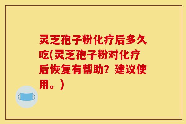 灵芝孢子粉化疗后多久吃(灵芝孢子粉对化疗后恢复有帮助？建议使用。)