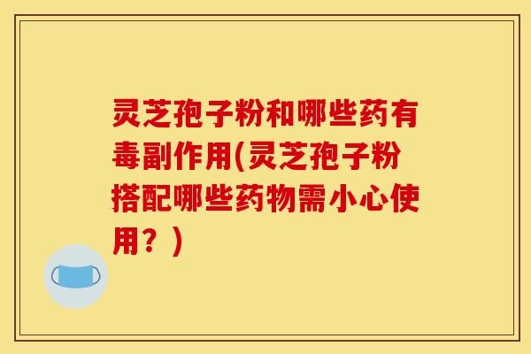 灵芝孢子粉和哪些药有毒副作用(灵芝孢子粉搭配哪些药物需小心使用？)