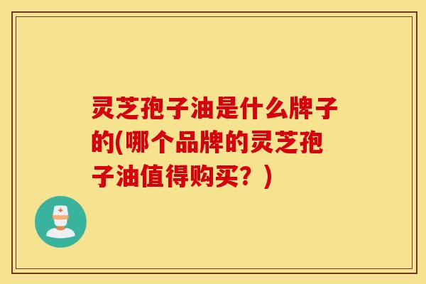 灵芝孢子油是什么牌子的(哪个品牌的灵芝孢子油值得购买？)