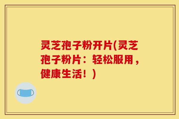 灵芝孢子粉开片(灵芝孢子粉片：轻松服用，健康生活！)