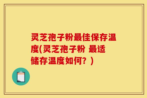 灵芝孢子粉最佳保存温度(灵芝孢子粉 最适储存温度如何？)