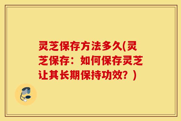 灵芝保存方法多久(灵芝保存：如何保存灵芝让其长期保持功效？)
