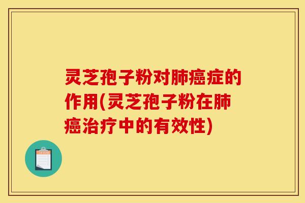 灵芝孢子粉对肺癌症的作用(灵芝孢子粉在肺癌治疗中的有效性)