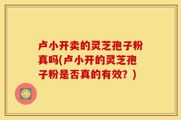 卢小开卖的灵芝孢子粉真吗(卢小开的灵芝孢子粉是否真的有效？)