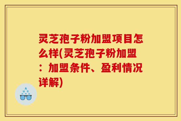 灵芝孢子粉加盟项目怎么样(灵芝孢子粉加盟：加盟条件、盈利情况详解)