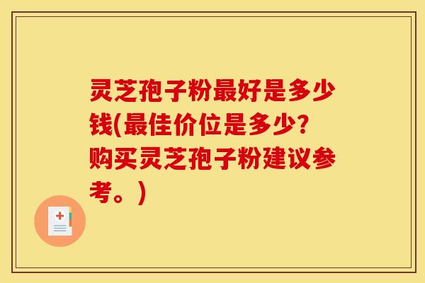 灵芝孢子粉最好是多少钱(最佳价位是多少？购买灵芝孢子粉建议参考。)