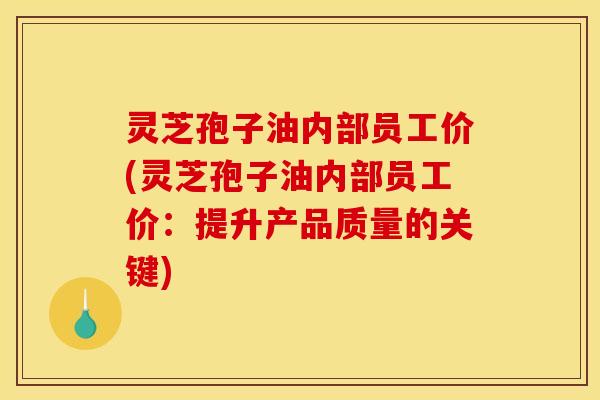 灵芝孢子油内部员工价(灵芝孢子油内部员工价：提升产品质量的关键)